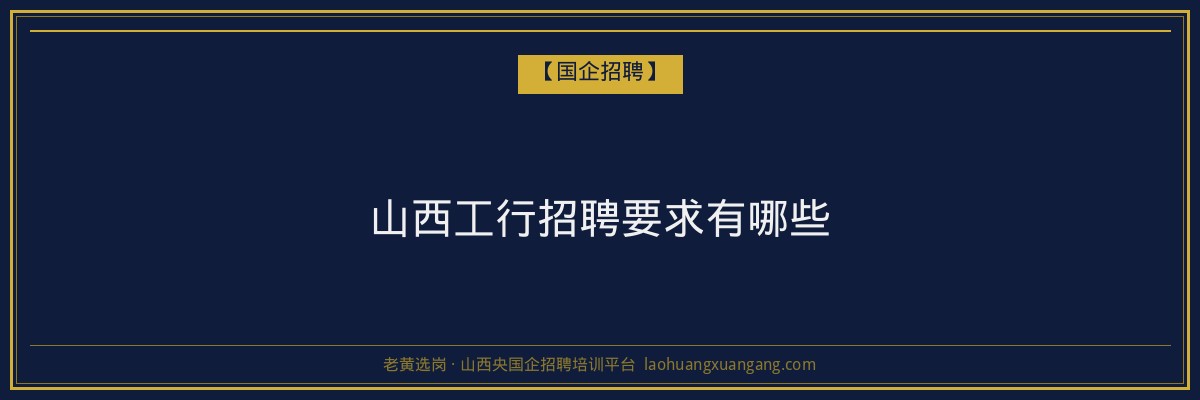 山西工行招聘要求有哪些 - 老黄选岗