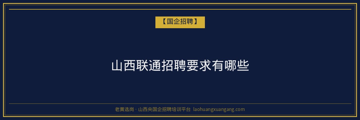 山西联通招聘要求有哪些 - 老黄选岗