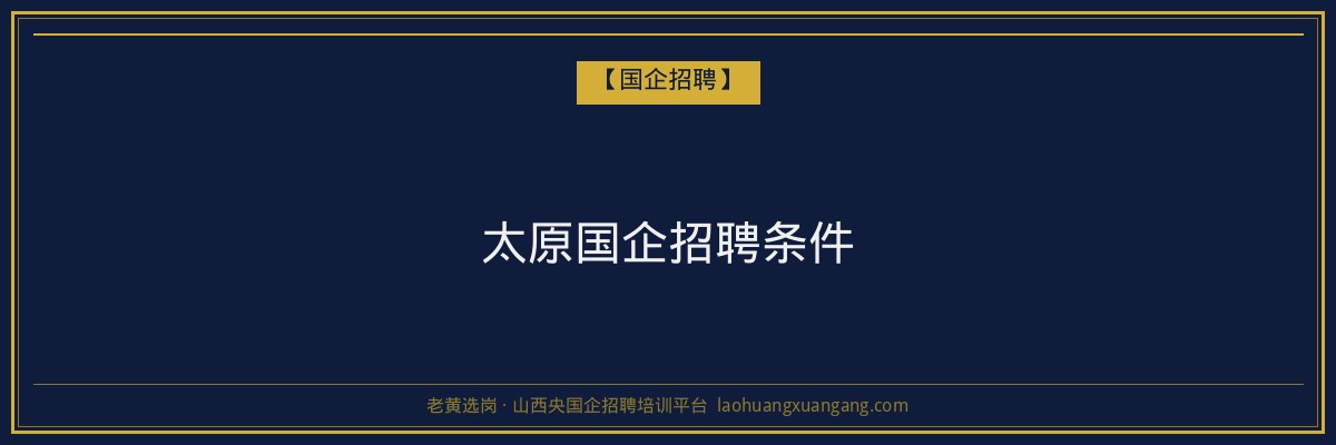 太原国企招聘条件 - 老黄选岗