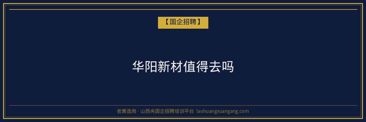 华阳新材值得去吗 - 老黄选岗