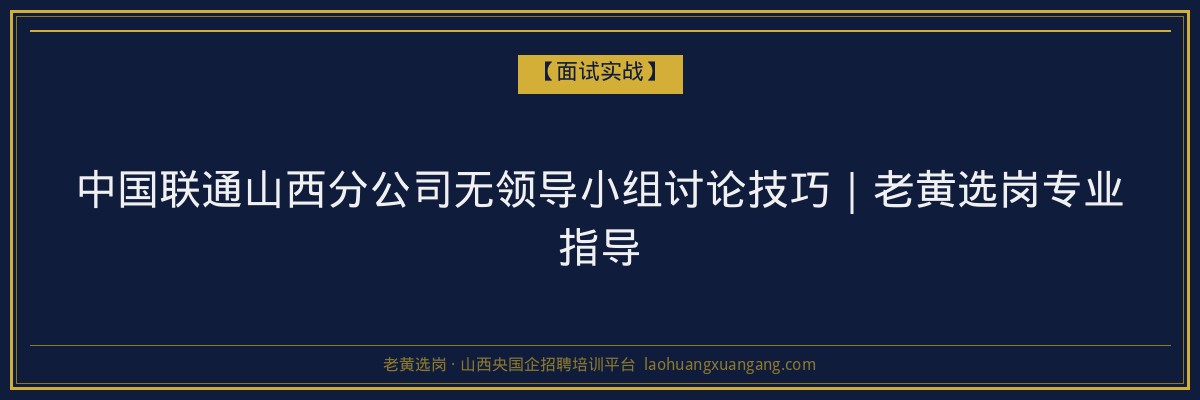 中国联通山西分公司无领导小组讨论技巧｜老黄选岗专业指导 - 老黄选岗