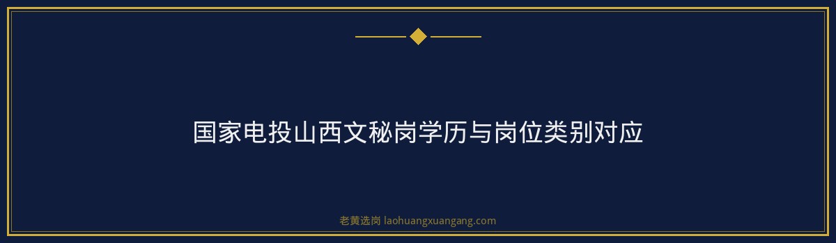 国家电投山西文秘岗资格审核｜老黄选岗专业指导 - 要点