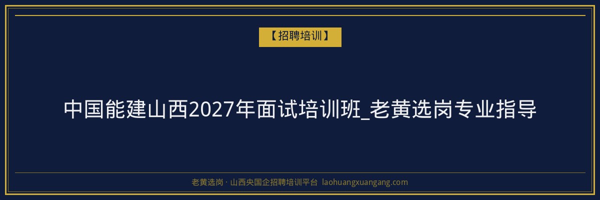 中国能建山西2027年面试培训班_老黄选岗专业指导 - 老黄选岗