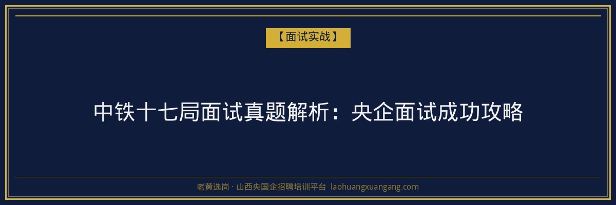 中铁十七局面试真题解析：央企面试成功攻略 - 老黄选岗