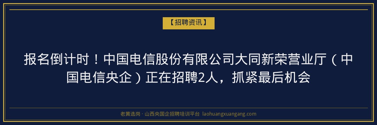 报名倒计时！中国电信股份有限公司大同新荣营业厅（中国电信央企）正在招聘2人，抓紧最后机会 - 老黄选岗