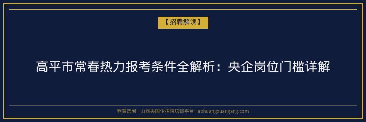 高平市常春热力报考条件全解析：央企岗位门槛详解 - 老黄选岗