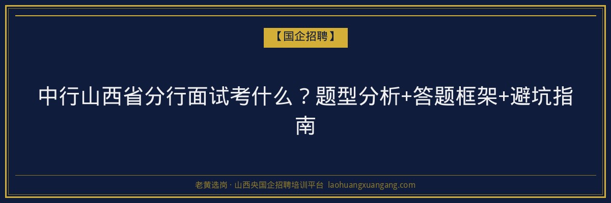 中行山西省分行面试考什么？题型分析+答题框架+避坑指南 - 老黄选岗