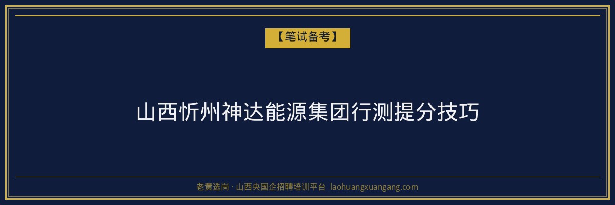 山西忻州神达能源集团行测提分技巧 - 老黄选岗