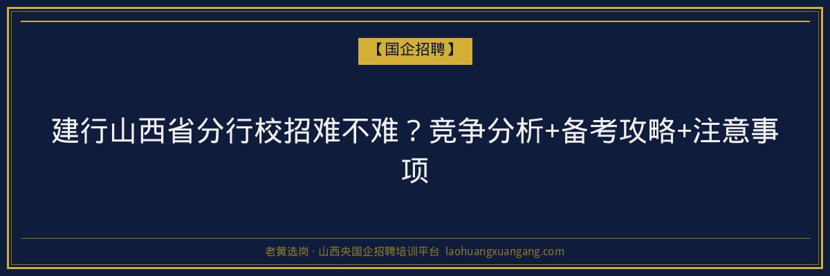 建行山西省分行校招难不难？竞争分析+备考攻略+注意事项 - 老黄选岗