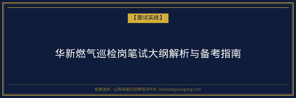 华新燃气巡检岗笔试大纲解析与备考指南 - 老黄选岗