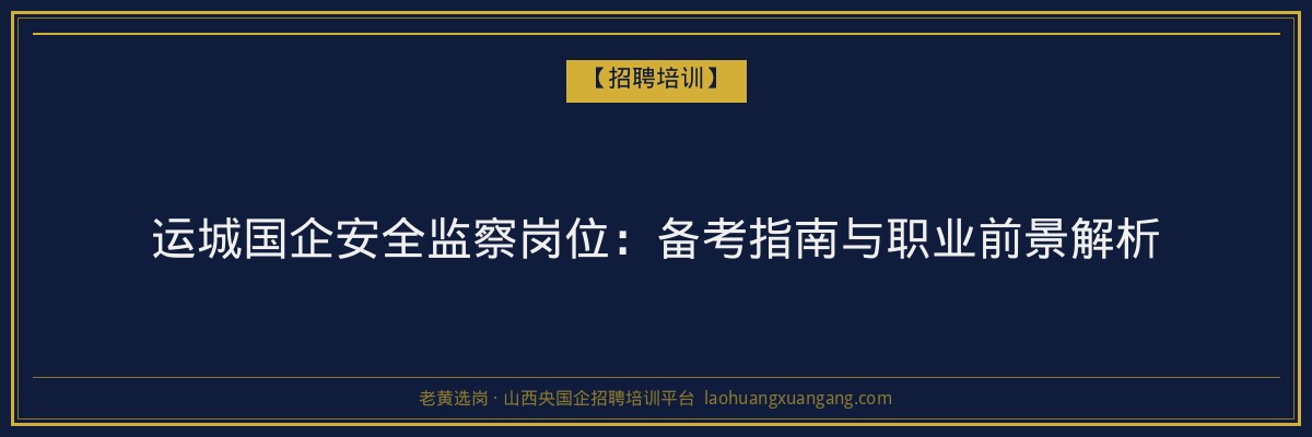 运城国企安全监察岗位：备考指南与职业前景解析 - 老黄选岗