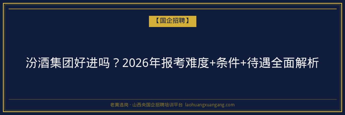 汾酒集团好进吗？2026年报考难度+条件+待遇全面解析 - 老黄选岗