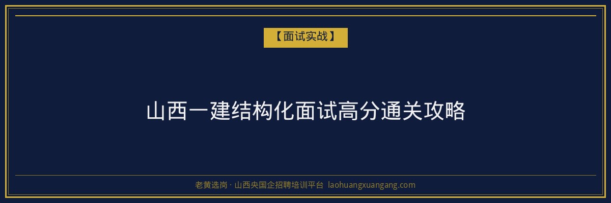 山西一建结构化面试高分通关攻略 - 老黄选岗