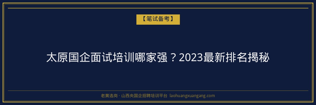 太原国企面试培训哪家强？2023最新排名揭秘 - 老黄选岗