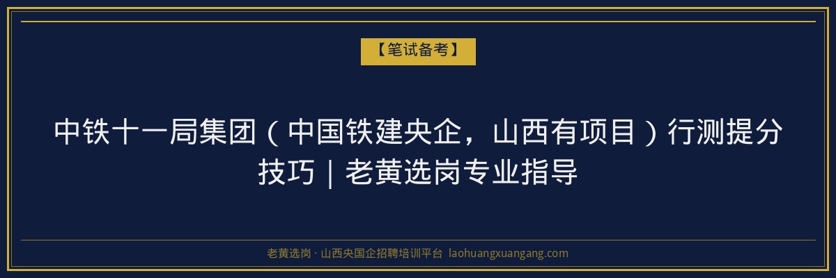 中铁十一局集团（中国铁建央企，山西有项目）行测提分技巧｜老黄选岗专业指导 - 老黄选岗