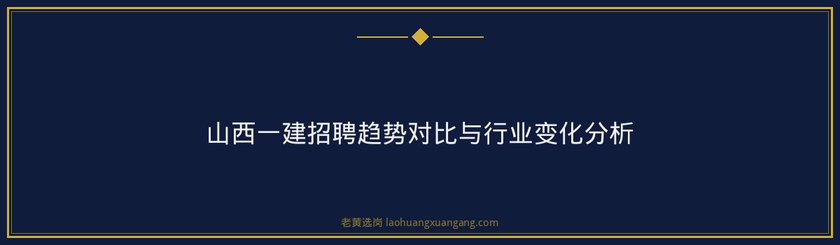 山西一建招聘趋势解读｜老黄选岗专业指导 - 要点