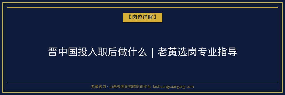 晋中国投入职后做什么｜老黄选岗专业指导 - 老黄选岗