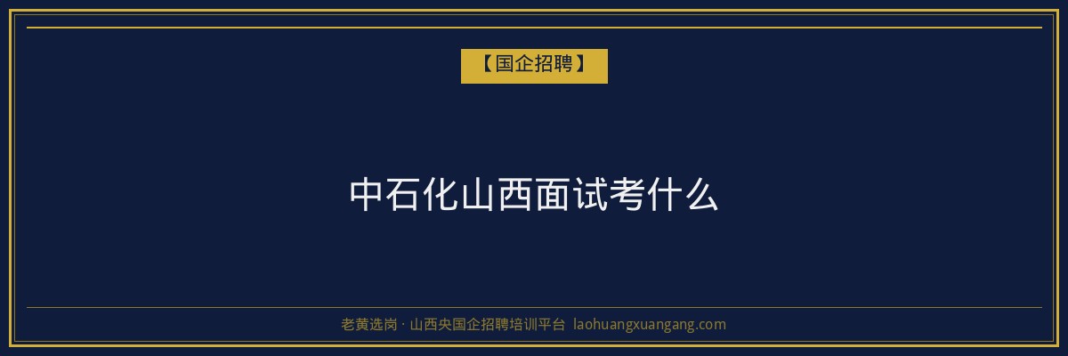 中石化山西面试考什么 - 老黄选岗