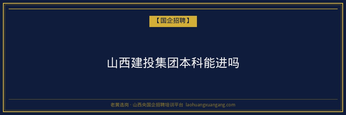 山西建投集团本科能进吗 - 老黄选岗