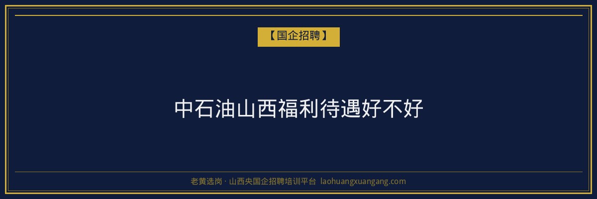 中石油山西福利待遇好不好 - 老黄选岗