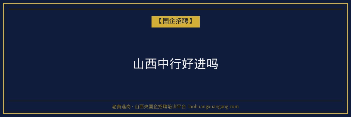 山西中行好进吗 - 老黄选岗
