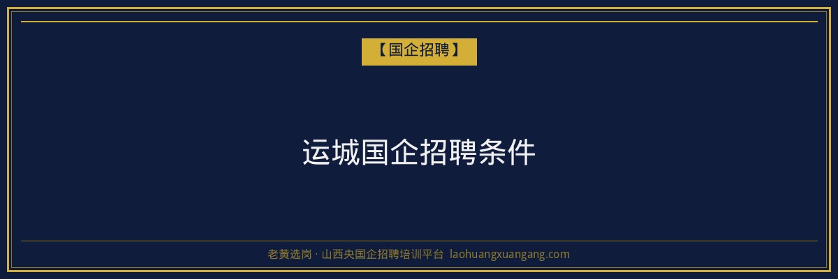 运城国企招聘条件 - 老黄选岗