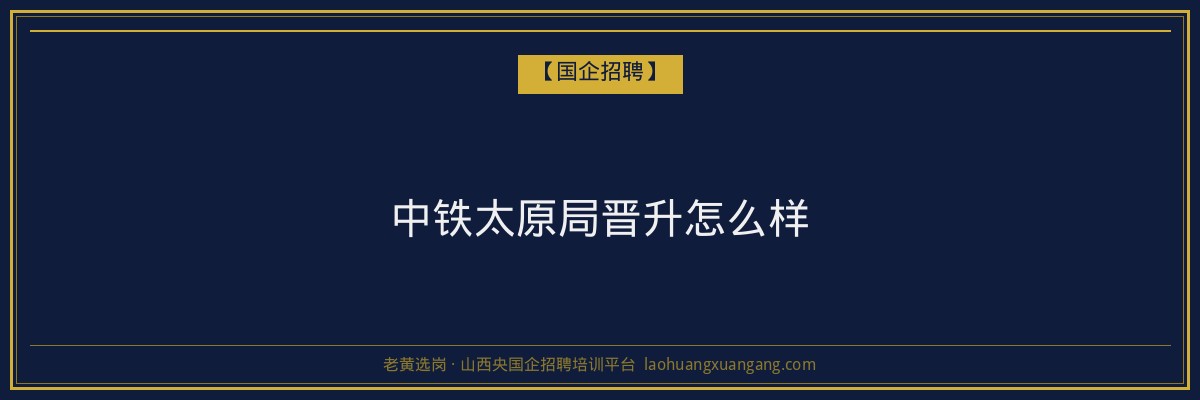 中铁太原局晋升怎么样 - 老黄选岗