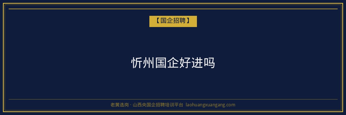 忻州国企好进吗 - 老黄选岗