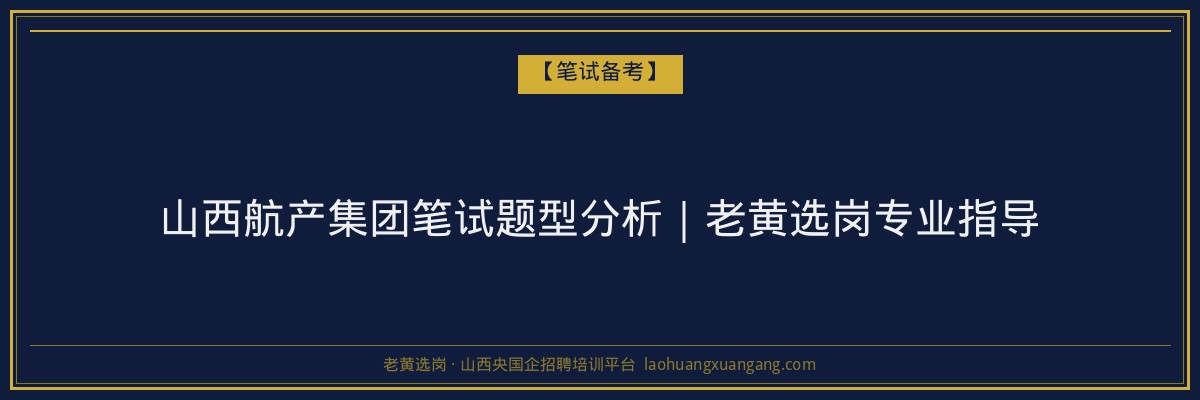 山西航产集团笔试题型分析｜老黄选岗专业指导 - 老黄选岗