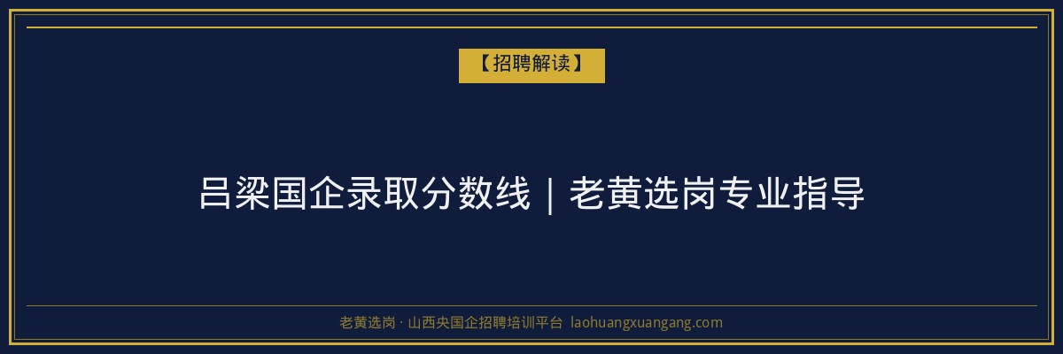 吕梁国企录取分数线｜老黄选岗专业指导 - 老黄选岗