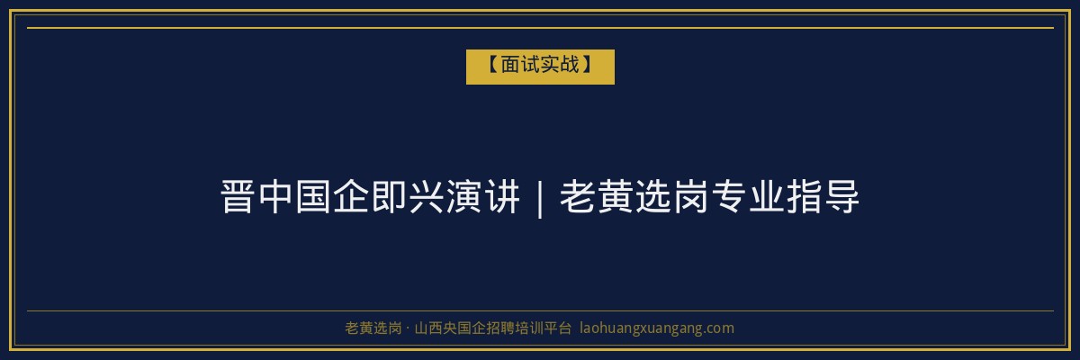 晋中国企即兴演讲｜老黄选岗专业指导 - 老黄选岗