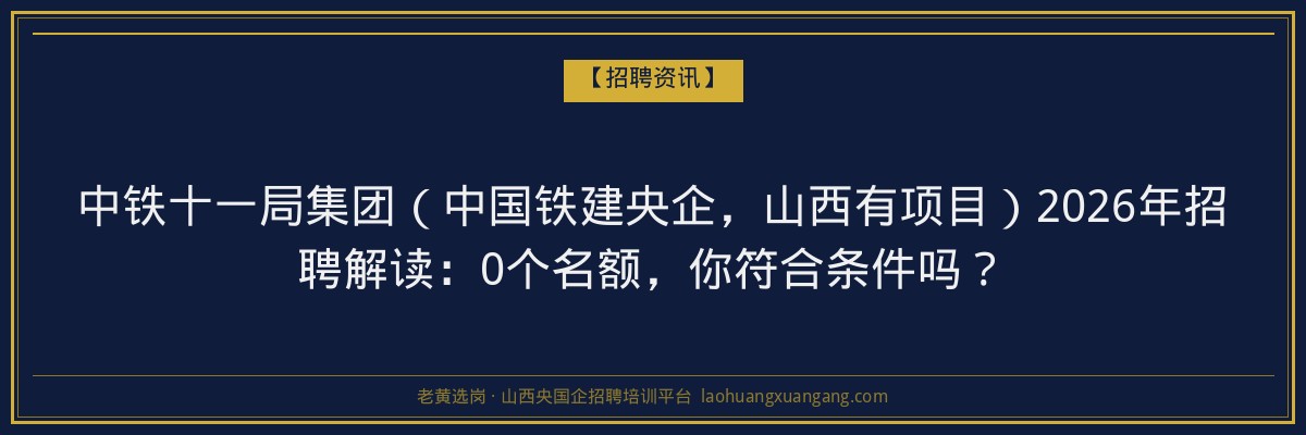 中铁十一局集团（中国铁建央企，山西有项目）2026年招聘解读：0个名额，你符合条件吗？ - 老黄选岗