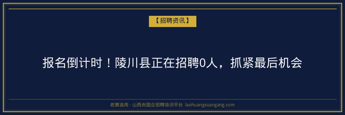 报名倒计时！陵川县正在招聘0人，抓紧最后机会 - 老黄选岗
