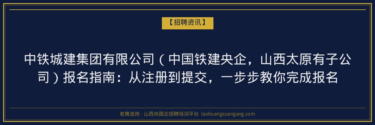 中铁城建集团有限公司（中国铁建央企，山西太原有子公司）报名指南：从注册到提交，一步步教你完成报名 - 老黄选岗