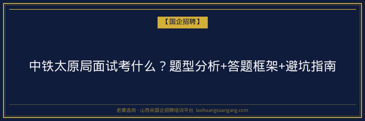 中铁太原局面试考什么？题型分析+答题框架+避坑指南 - 老黄选岗