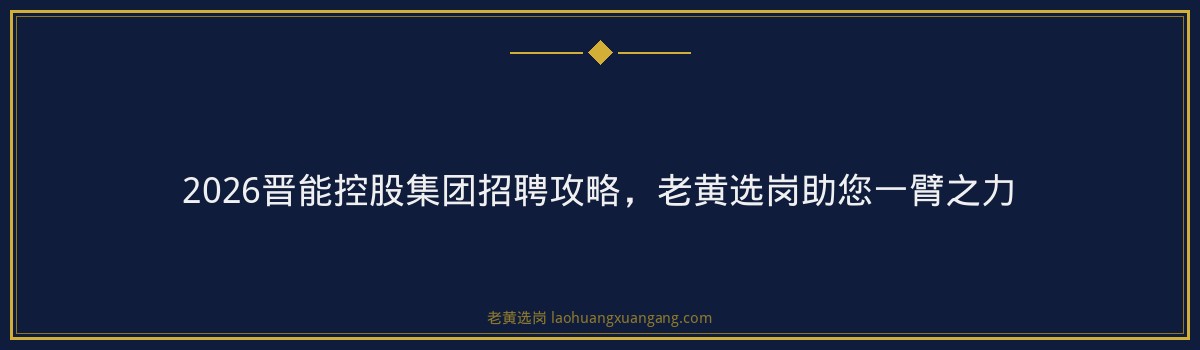 2026晋能控股集团招聘攻略,老黄选岗助您一臂之力 - 要点
