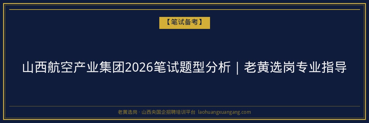 山西航空产业集团2026笔试题型分析｜老黄选岗专业指导 - 老黄选岗