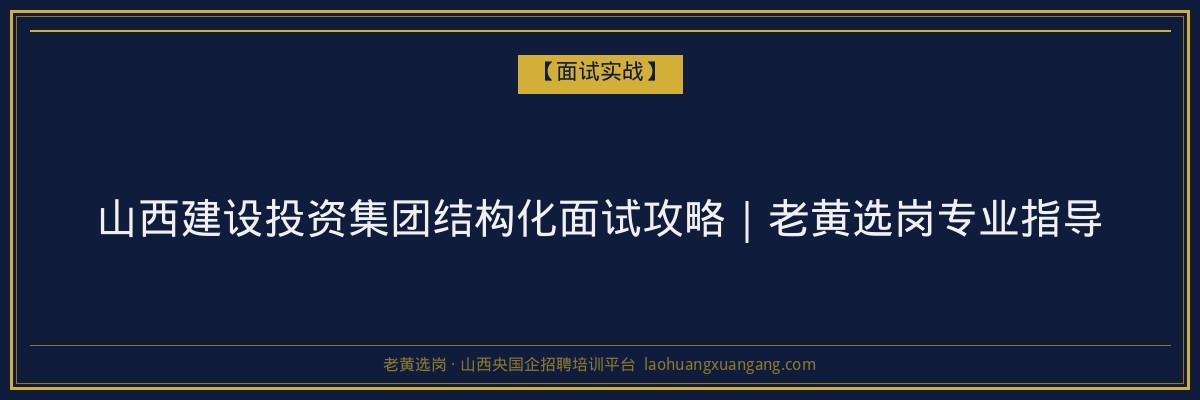 山西建设投资集团结构化面试攻略｜老黄选岗专业指导 - 老黄选岗