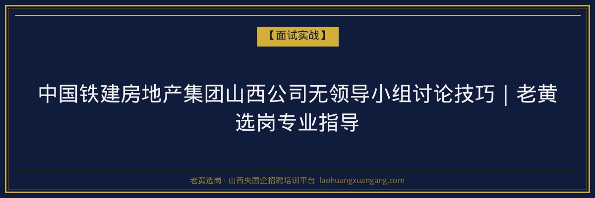 中国铁建房地产集团山西公司无领导小组讨论技巧｜老黄选岗专业指导 - 老黄选岗