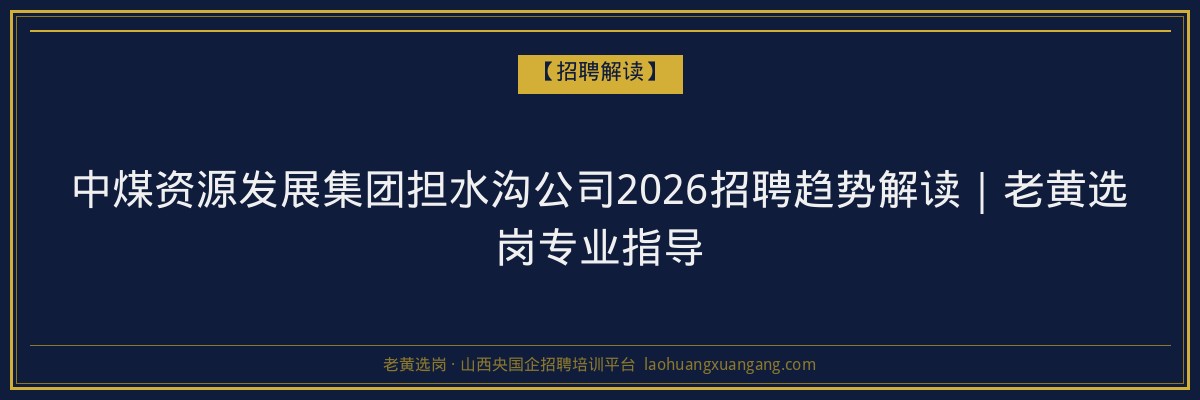 中煤资源发展集团担水沟公司2026招聘趋势解读｜老黄选岗专业指导 - 老黄选岗