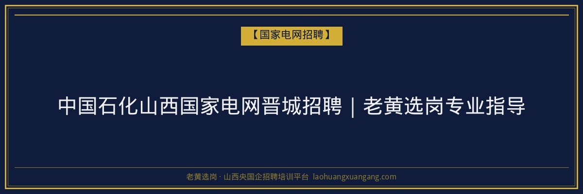 中国石化山西国家电网晋城招聘｜老黄选岗专业指导 - 老黄选岗