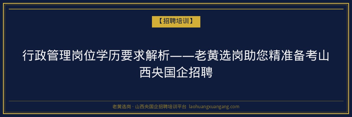 行政管理岗位学历要求解析——老黄选岗助您精准备考山西央国企招聘 - 老黄选岗