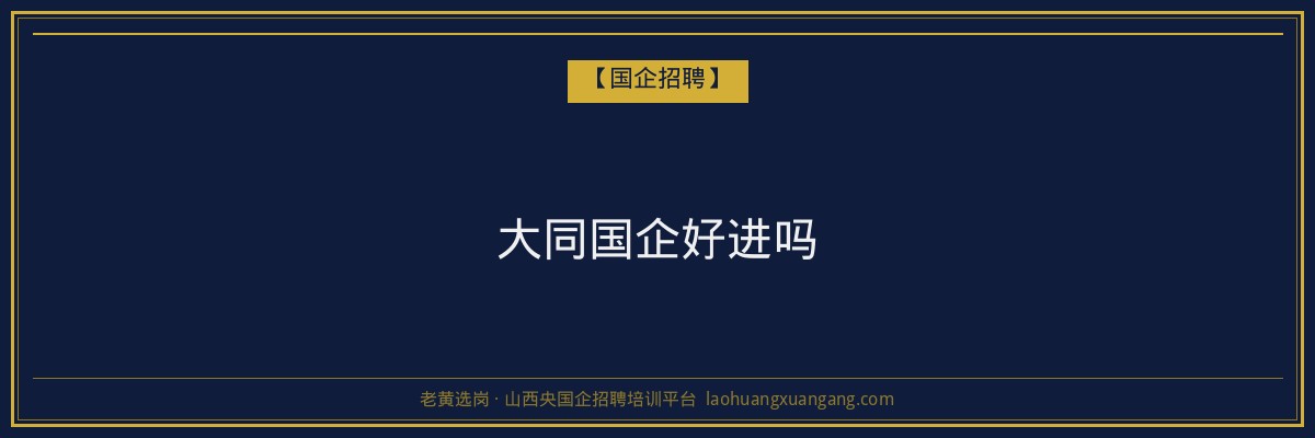 大同国企好进吗 - 老黄选岗