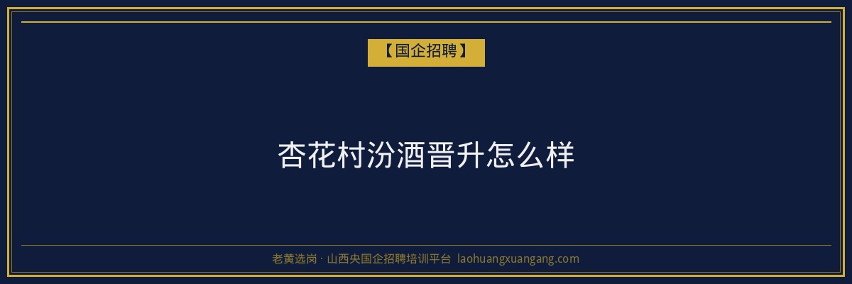 杏花村汾酒晋升怎么样 - 老黄选岗