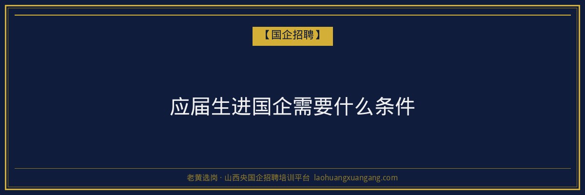 应届生进国企需要什么条件 - 老黄选岗