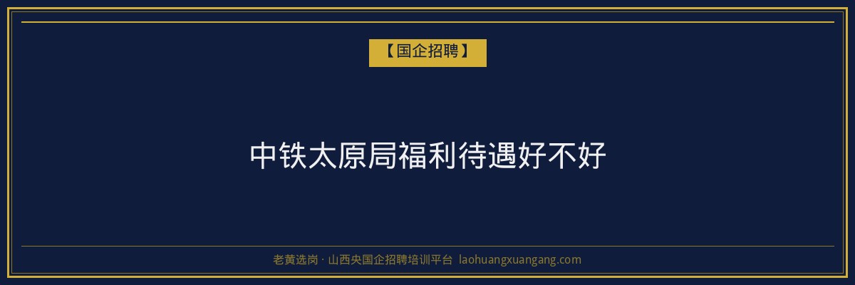 中铁太原局福利待遇好不好 - 老黄选岗