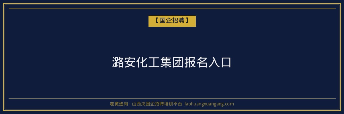 潞安化工集团报名入口 - 老黄选岗