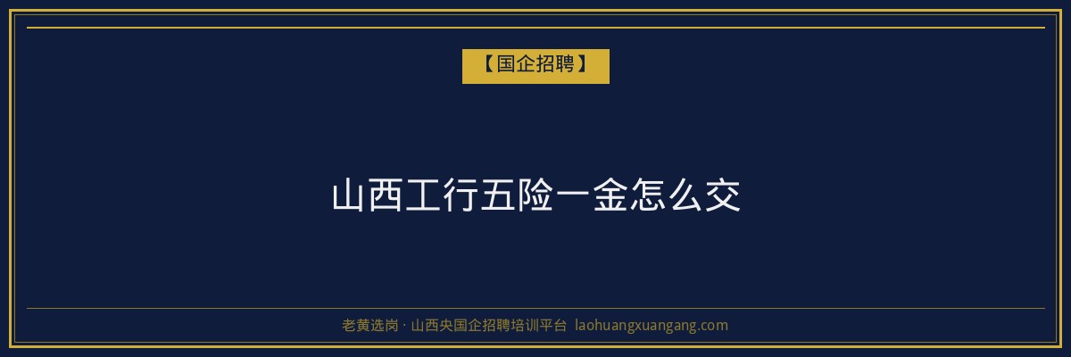 山西工行五险一金怎么交 - 老黄选岗