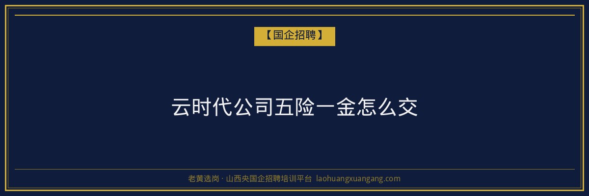 云时代公司五险一金怎么交 - 老黄选岗