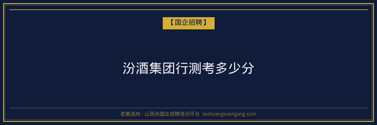 汾酒集团行测考多少分 - 老黄选岗